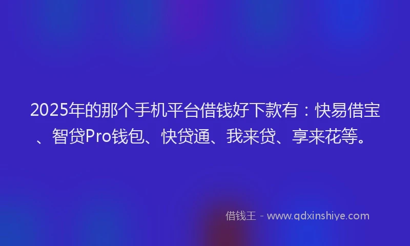 2025年的那个手机平台借钱好下款有：快易借宝、智贷Pro钱包、快贷通、我来贷、享来花等。