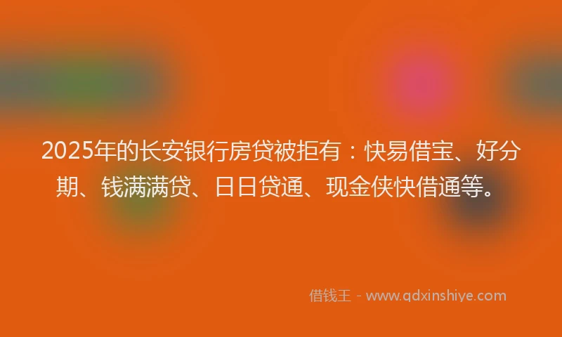 2025年的长安银行房贷被拒有：快易借宝、好分期、钱满满贷、日日贷通、现金侠快借通等。