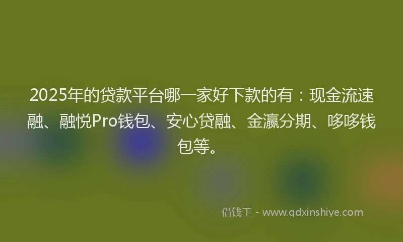 2025年的贷款平台哪一家好下款的有：现金流速融、融悦Pro钱包、安心贷融、金瀛分期、哆哆钱包等。