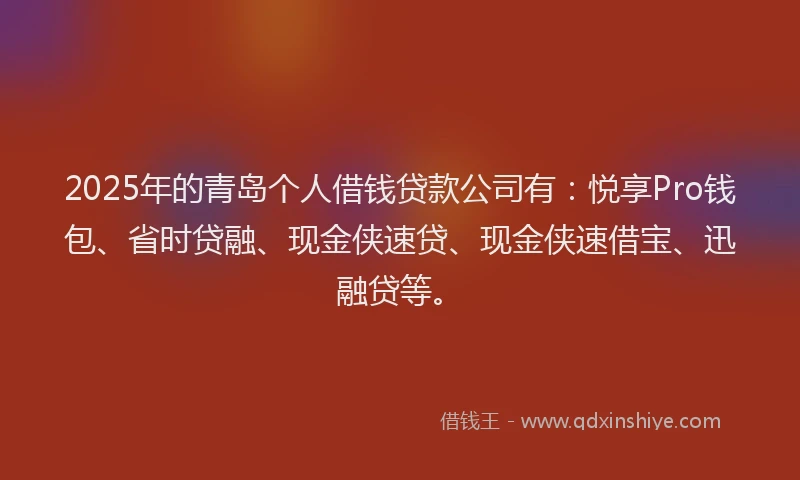 2025年的青岛个人借钱贷款公司有：悦享Pro钱包、省时贷融、现金侠速贷、现金侠速借宝、迅融贷等。