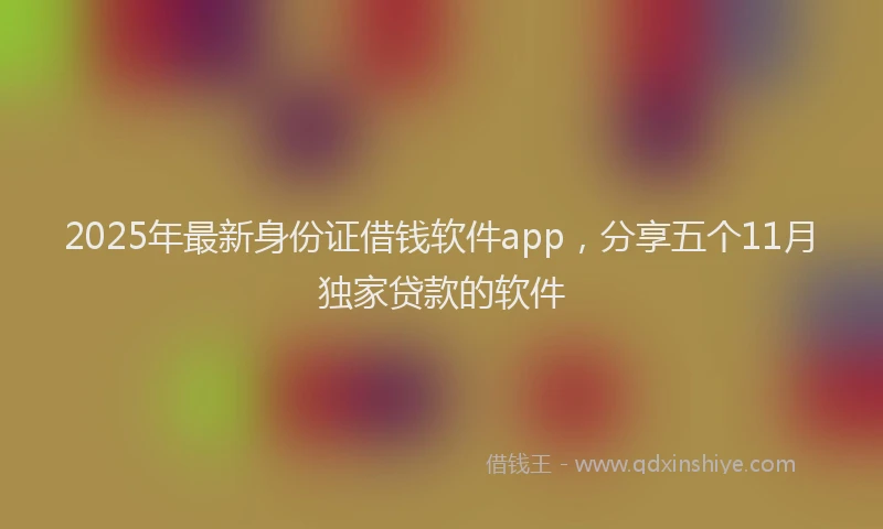 2025年最新身份证借钱软件app，分享五个11月独家贷款的软件