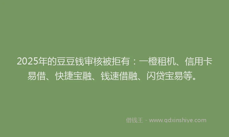 2025年的豆豆钱审核被拒有：一橙租机、信用卡易借、快捷宝融、钱速借融、闪贷宝易等。