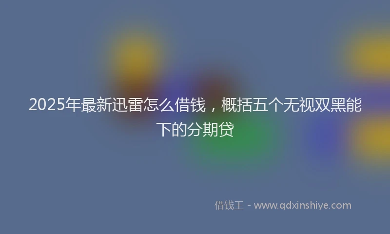 2025年最新迅雷怎么借钱，概括五个无视双黑能下的分期贷