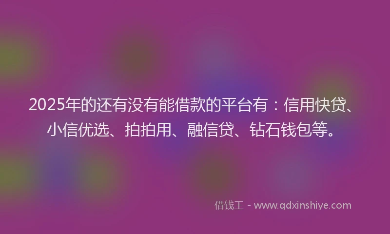 2025年的还有没有能借款的平台有：信用快贷、小信优选、拍拍用、融信贷、钻石钱包等。