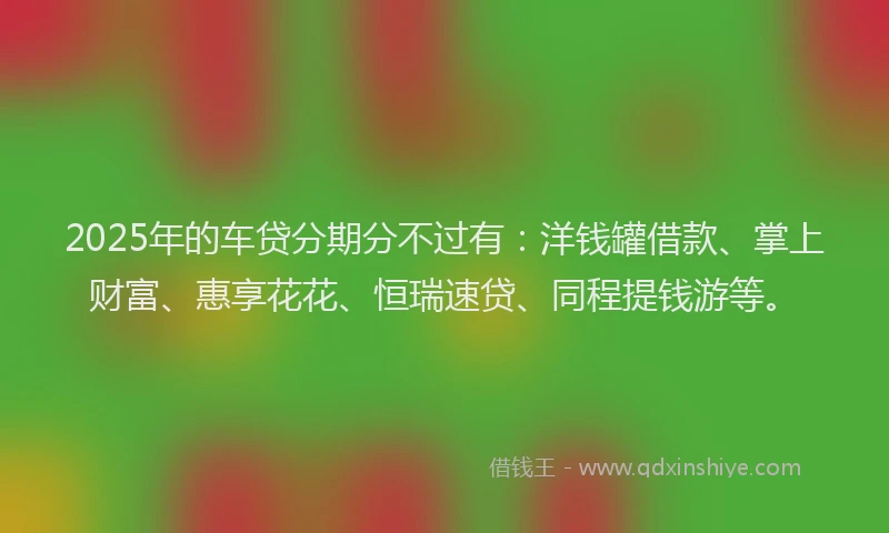 2025年的车贷分期分不过有：洋钱罐借款、掌上财富、惠享花花、恒瑞速贷、同程提钱游等。