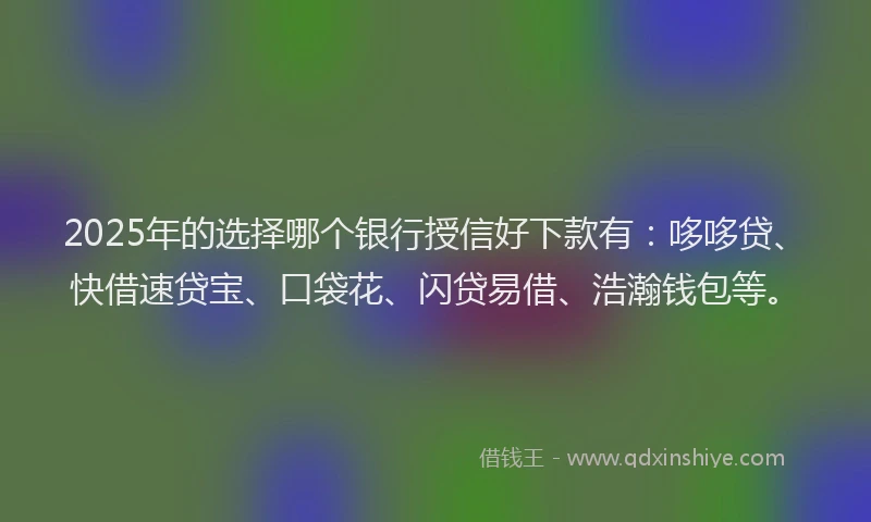 2025年的选择哪个银行授信好下款有：哆哆贷、快借速贷宝、口袋花、闪贷易借、浩瀚钱包等。