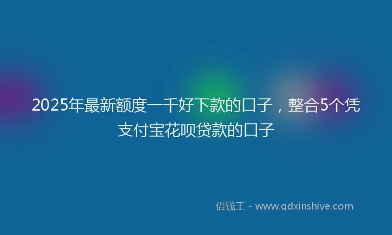 2025年最新额度一千好下款的口子，整合5个凭支付宝花呗贷款的口子