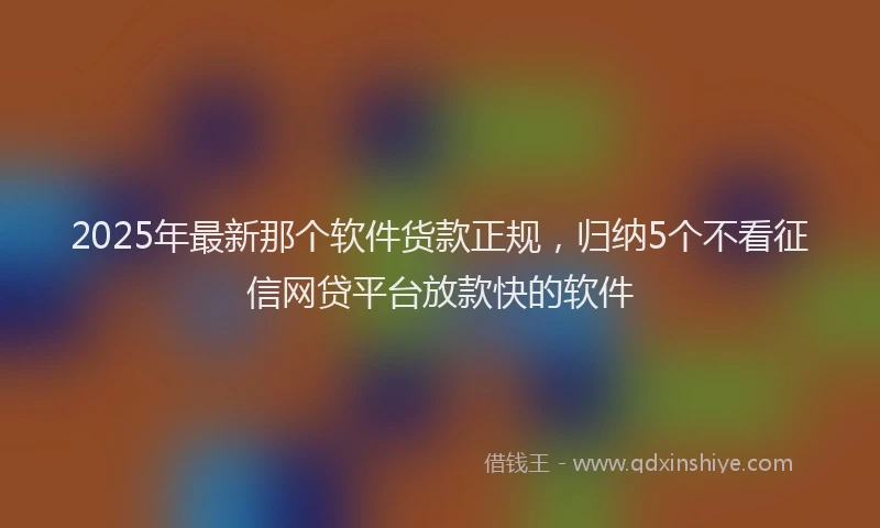 2025年最新那个软件货款正规，归纳5个不看征信网贷平台放款快的软件