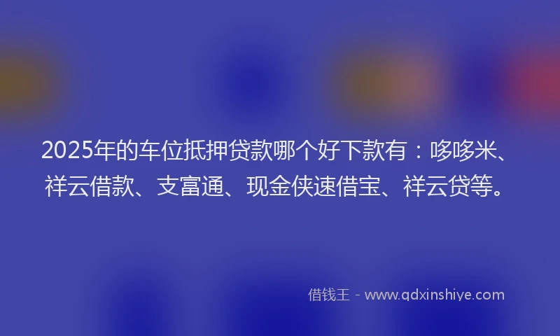 2025年的车位抵押贷款哪个好下款有：哆哆米、祥云借款、支富通、现金侠速借宝、祥云贷等。