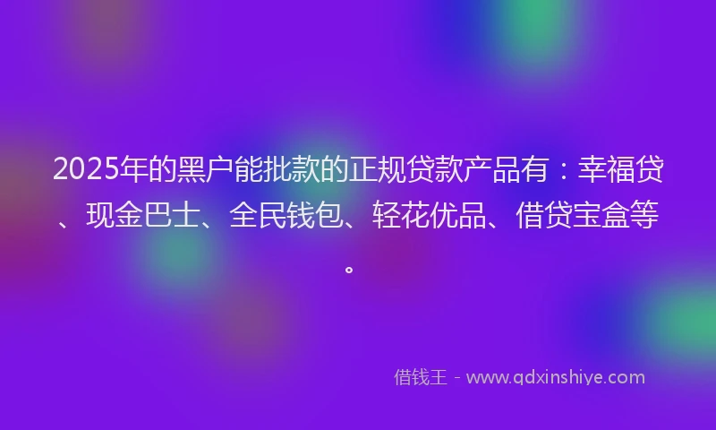 2025年的黑户能批款的正规贷款产品有：幸福贷、现金巴士、全民钱包、轻花优品、借贷宝盒等。