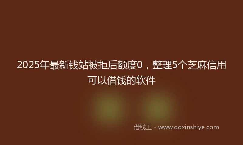 2025年最新钱站被拒后额度0，整理5个芝麻信用可以借钱的软件