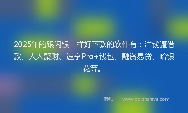2025年的跟闪银一样好下款的软件有：洋钱罐借款、人人聚财、速享Pro+钱包、融资易贷、哈银花等。