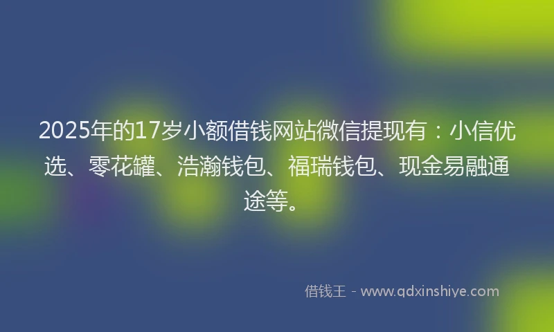 2025年的17岁小额借钱网站微信提现有：小信优选、零花罐、浩瀚钱包、福瑞钱包、现金易融通途等。