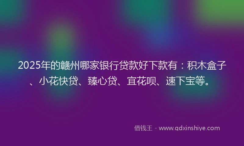 2025年的赣州哪家银行贷款好下款有：积木盒子、小花快贷、臻心贷、宜花呗、速下宝等。