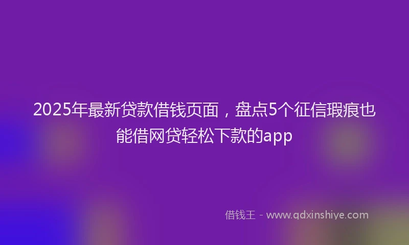 2025年最新贷款借钱页面，盘点5个征信瑕疵也能借网贷轻松下款的app