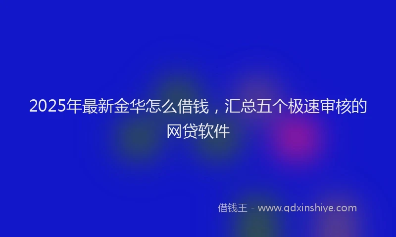 2025年最新金华怎么借钱，汇总五个极速审核的网贷软件