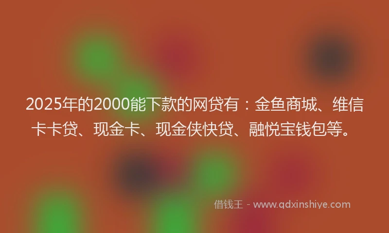 2025年的2000能下款的网贷有：金鱼商城、维信卡卡贷、现金卡、现金侠快贷、融悦宝钱包等。
