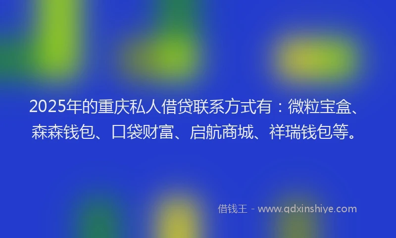 2025年的重庆私人借贷联系方式有：微粒宝盒、森森钱包、口袋财富、启航商城、祥瑞钱包等。