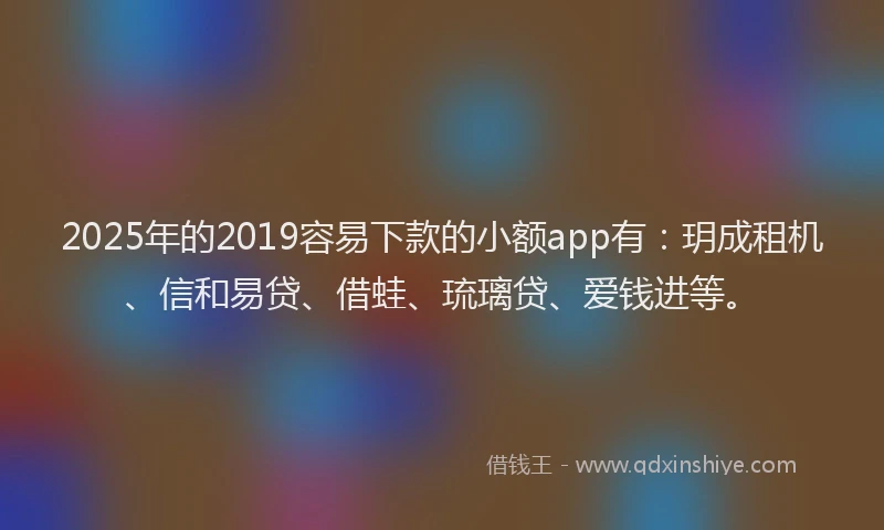 2025年的2019容易下款的小额app有：玥成租机、信和易贷、借蛙、琉璃贷、爱钱进等。
