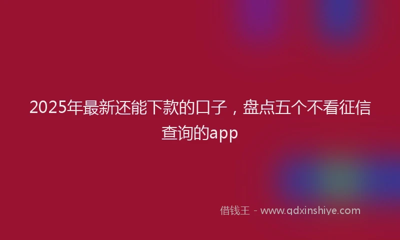 2025年最新还能下款的口子，盘点五个不看征信查询的app
