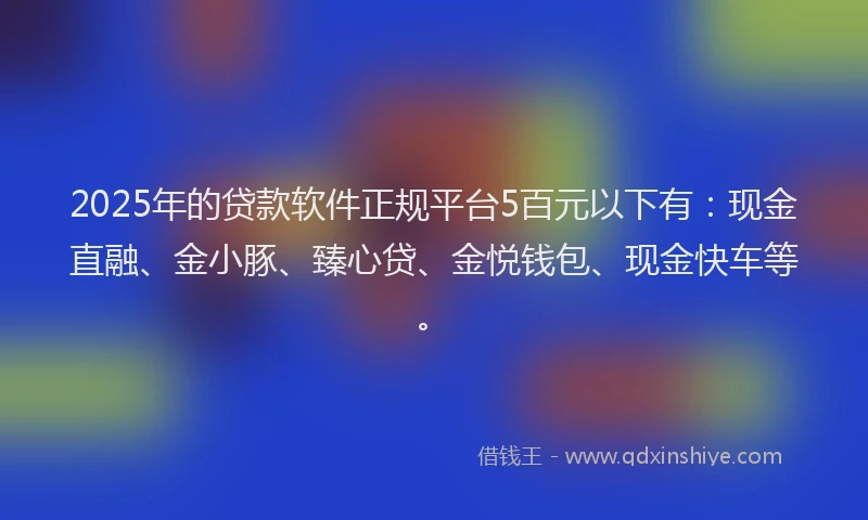 2025年的贷款软件正规平台5百元以下有：现金直融、金小豚、臻心贷、金悦钱包、现金快车等。
