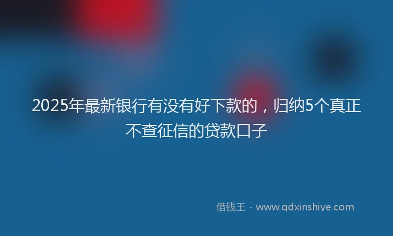 2025年最新银行有没有好下款的，归纳5个真正不查征信的贷款口子