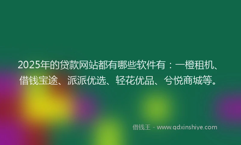 2025年的贷款网站都有哪些软件有：一橙租机、借钱宝途、派派优选、轻花优品、兮悦商城等。