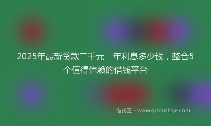 2025年最新贷款二千元一年利息多少钱，整合5个值得信赖的借钱平台