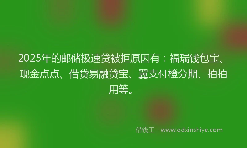 2025年的邮储极速贷被拒原因有：福瑞钱包宝、现金点点、借贷易融贷宝、翼支付橙分期、拍拍用等。