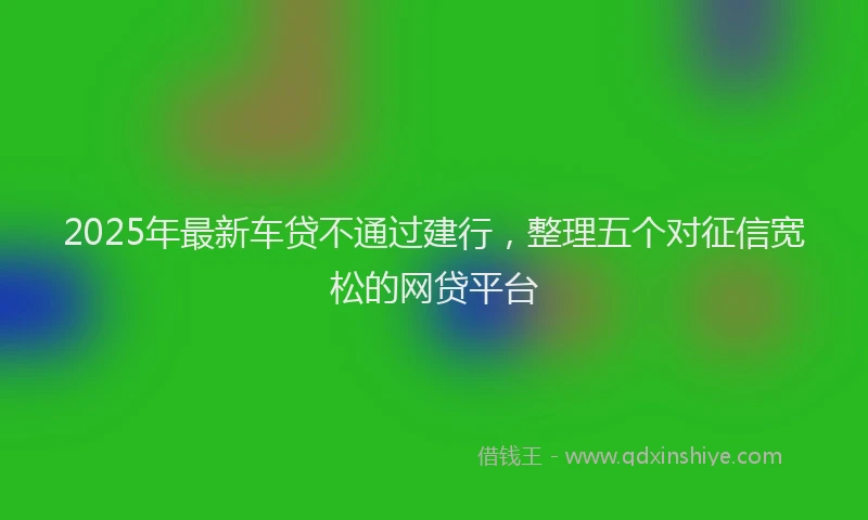 2025年最新车贷不通过建行，整理五个对征信宽松的网贷平台