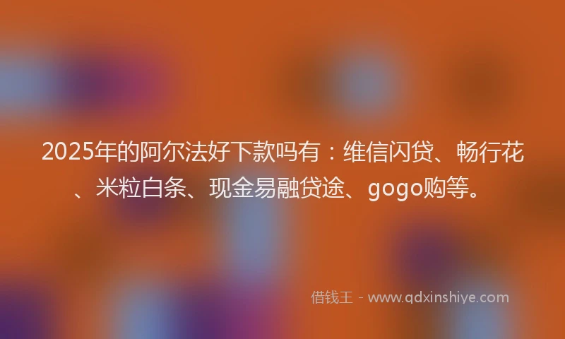 2025年的阿尔法好下款吗有：维信闪贷、畅行花、米粒白条、现金易融贷途、gogo购等。