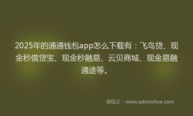 2025年的通通钱包app怎么下载有：飞鸟贷、现金秒借贷宝、现金秒融易、云贝商城、现金易融通途等。
