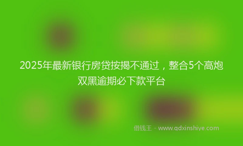 2025年最新银行房贷按揭不通过，整合5个高炮双黑逾期必下款平台