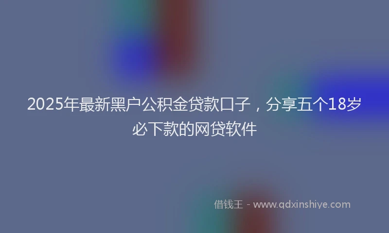 2025年最新黑户公积金贷款口子，分享五个18岁必下款的网贷软件