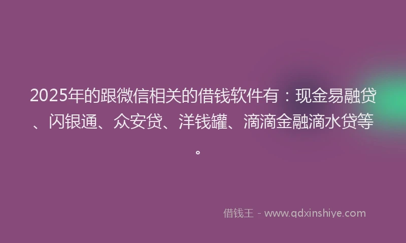 2025年的跟微信相关的借钱软件有：现金易融贷、闪银通、众安贷、洋钱罐、滴滴金融滴水贷等。
