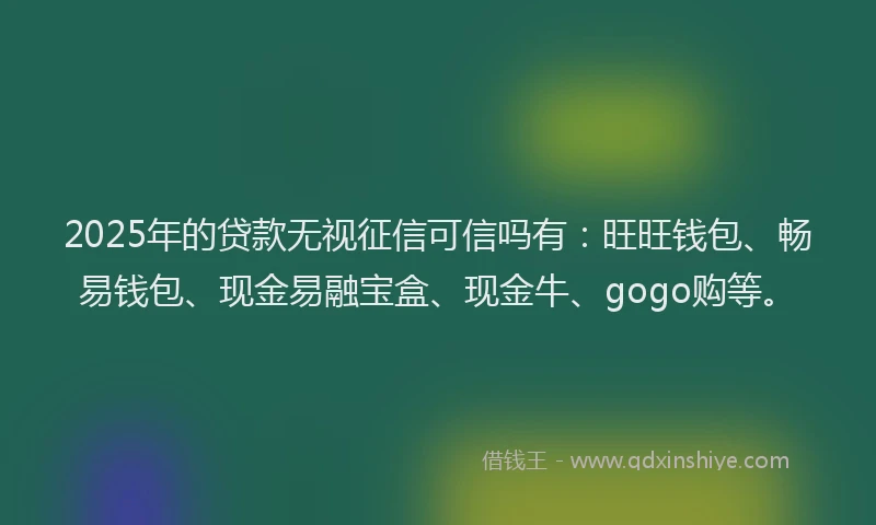 2025年的贷款无视征信可信吗有：旺旺钱包、畅易钱包、现金易融宝盒、现金牛、gogo购等。