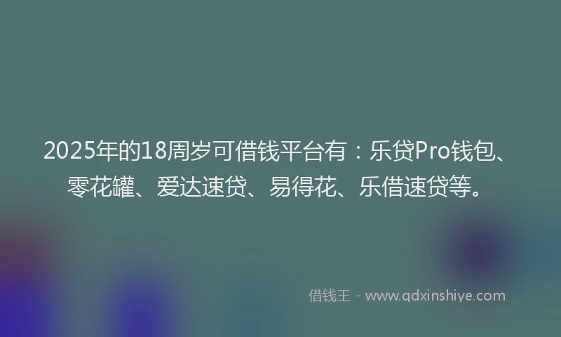 2025年的18周岁可借钱平台有：乐贷Pro钱包、零花罐、爱达速贷、易得花、乐借速贷等。