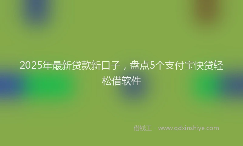 2025年最新贷款新口子，盘点5个支付宝快贷轻松借软件
