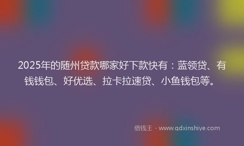 2025年的随州贷款哪家好下款快有：蓝领贷、有钱钱包、好优选、拉卡拉速贷、小鱼钱包等。