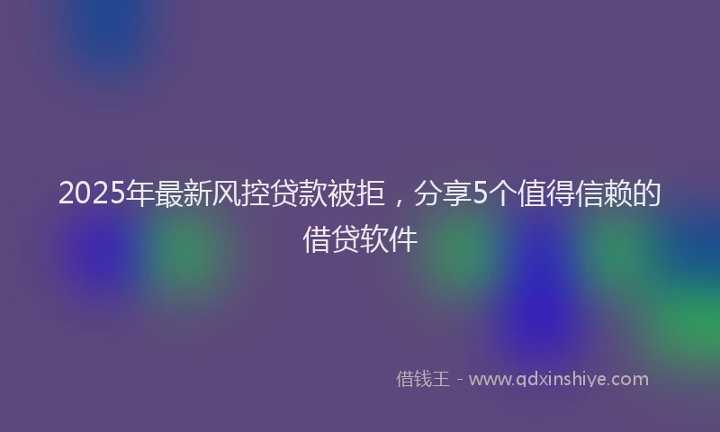 2025年最新风控贷款被拒，分享5个值得信赖的借贷软件