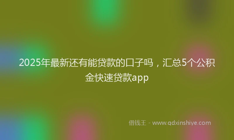 2025年最新还有能贷款的口子吗，汇总5个公积金快速贷款app