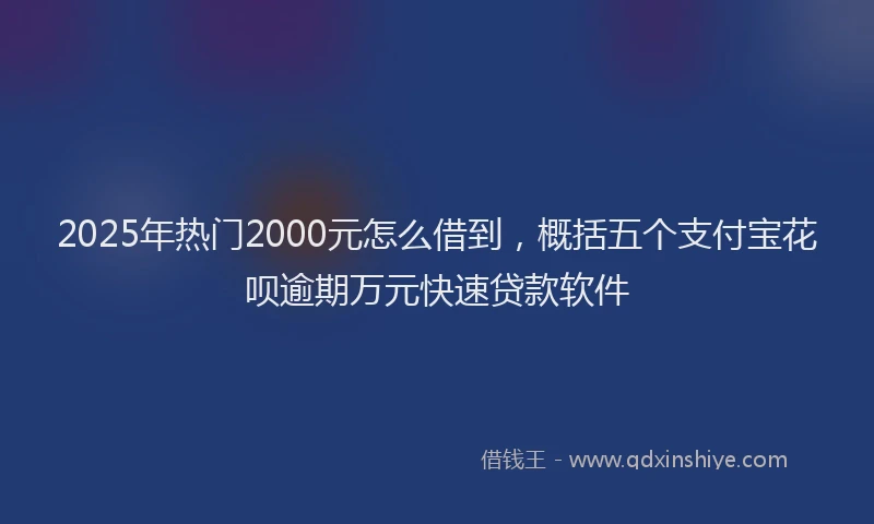 2025年热门2000元怎么借到，概括五个支付宝花呗逾期万元快速贷款软件