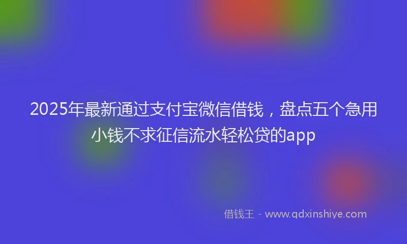 2025年最新通过支付宝微信借钱，盘点五个急用小钱不求征信流水轻松贷的app