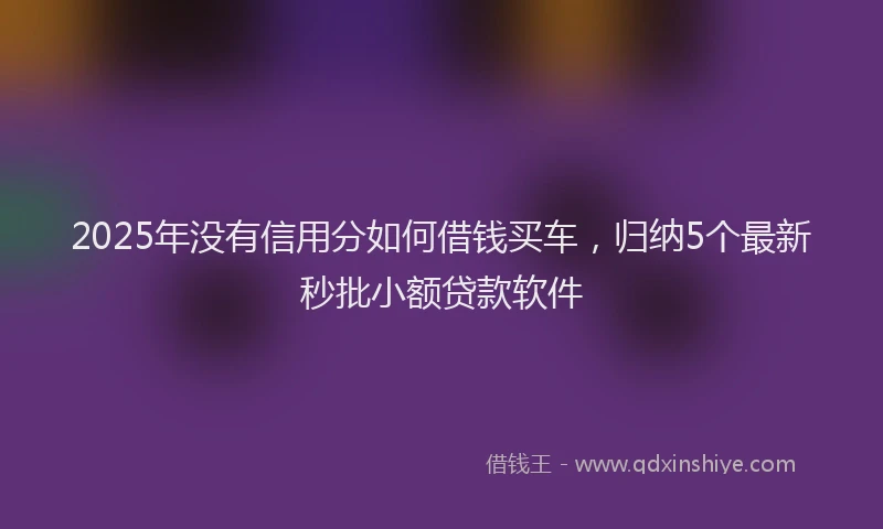 2025年没有信用分如何借钱买车，归纳5个最新秒批小额贷款软件