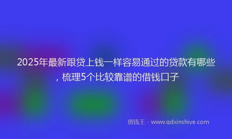 2025年最新跟贷上钱一样容易通过的贷款有哪些，梳理5个比较靠谱的借钱口子