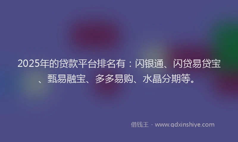 2025年的贷款平台排名有：闪银通、闪贷易贷宝、甄易融宝、多多易购、水晶分期等。