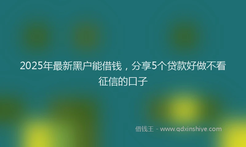 2025年最新黑户能借钱，分享5个贷款好做不看征信的口子