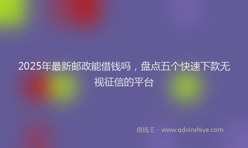 2025年最新邮政能借钱吗，盘点五个快速下款无视征信的平台