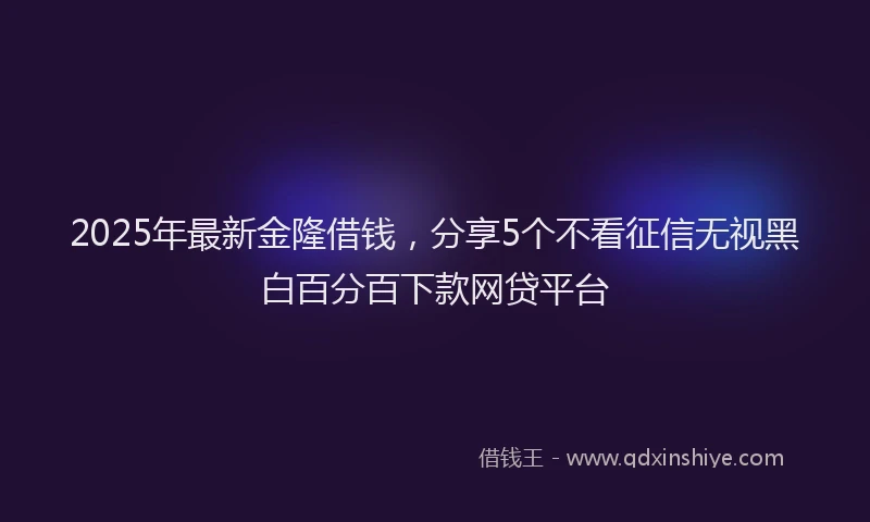 2025年最新金隆借钱，分享5个不看征信无视黑白百分百下款网贷平台
