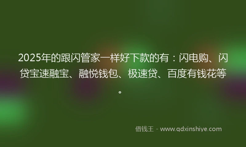 2025年的跟闪管家一样好下款的有：闪电购、闪贷宝速融宝、融悦钱包、极速贷、百度有钱花等。